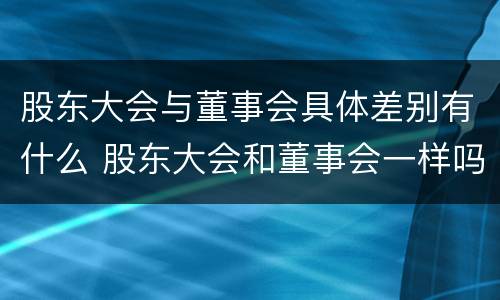 股东大会与董事会具体差别有什么 股东大会和董事会一样吗