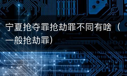 宁夏抢夺罪抢劫罪不同有啥（一般抢劫罪）