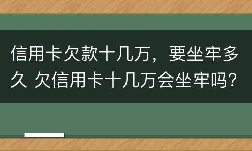 信用卡欠款十几万，要坐牢多久 欠信用卡十几万会坐牢吗?坐牢还要还吗
