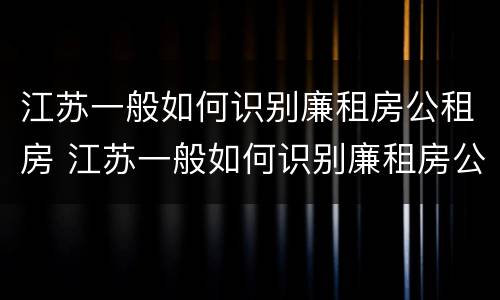 江苏一般如何识别廉租房公租房 江苏一般如何识别廉租房公租房呢