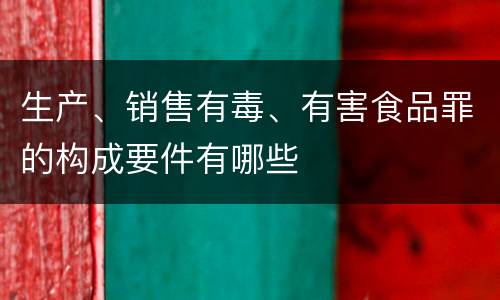 生产、销售有毒、有害食品罪的构成要件有哪些