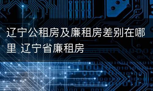 辽宁公租房及廉租房差别在哪里 辽宁省廉租房