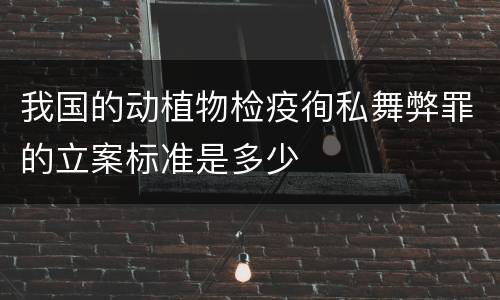 我国的动植物检疫徇私舞弊罪的立案标准是多少