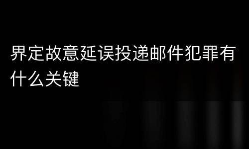 界定故意延误投递邮件犯罪有什么关键
