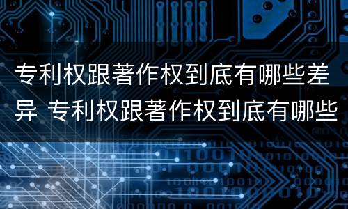 专利权跟著作权到底有哪些差异 专利权跟著作权到底有哪些差异呢