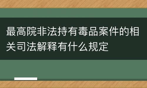 最高院非法持有毒品案件的相关司法解释有什么规定