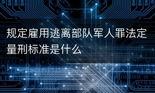 规定雇用逃离部队军人罪法定量刑标准是什么