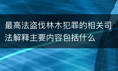 最高法盗伐林木犯罪的相关司法解释主要内容包括什么