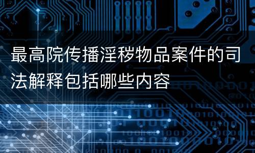 最高院传播淫秽物品案件的司法解释包括哪些内容