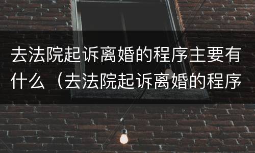 去法院起诉离婚的程序主要有什么（去法院起诉离婚的程序主要有什么流程）
