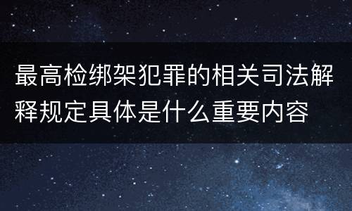 最高检绑架犯罪的相关司法解释规定具体是什么重要内容
