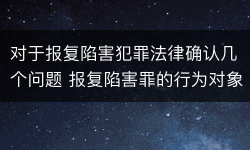对于报复陷害犯罪法律确认几个问题 报复陷害罪的行为对象包括哪些人?