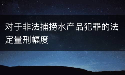 对于非法捕捞水产品犯罪的法定量刑幅度