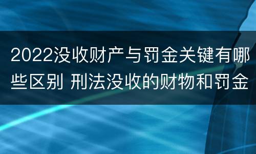 2022没收财产与罚金关键有哪些区别 刑法没收的财物和罚金