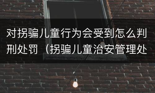 对拐骗儿童行为会受到怎么判刑处罚（拐骗儿童治安管理处罚法规定）