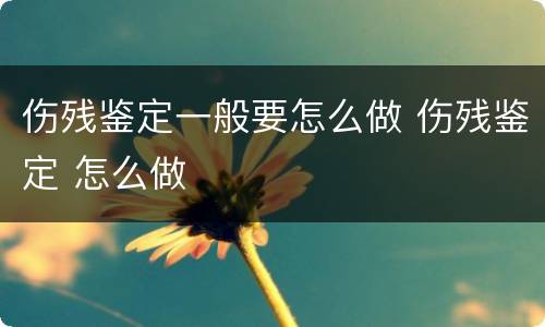 伤残鉴定一般要怎么做 伤残鉴定 怎么做