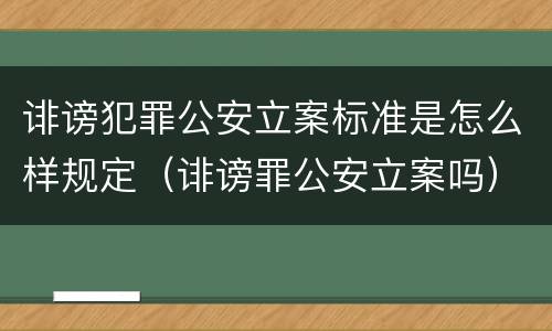 诽谤犯罪公安立案标准是怎么样规定（诽谤罪公安立案吗）
