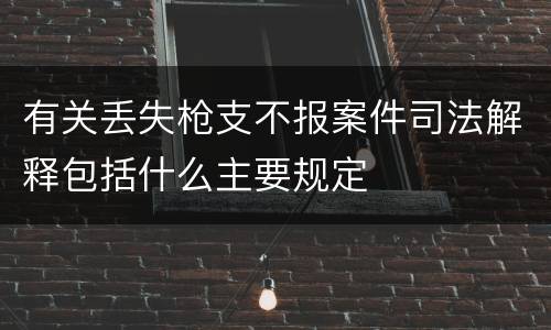有关丢失枪支不报案件司法解释包括什么主要规定