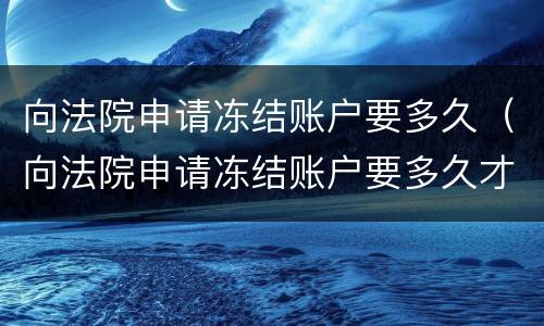 向法院申请冻结账户要多久（向法院申请冻结账户要多久才能解冻）