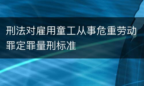 刑法对雇用童工从事危重劳动罪定罪量刑标准
