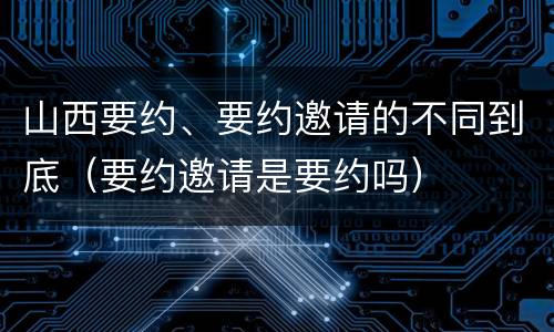 山西要约、要约邀请的不同到底（要约邀请是要约吗）