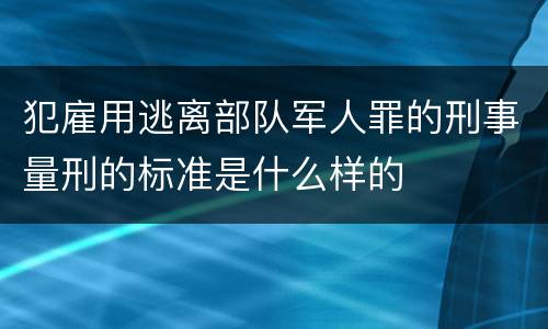 犯雇用逃离部队军人罪的刑事量刑的标准是什么样的