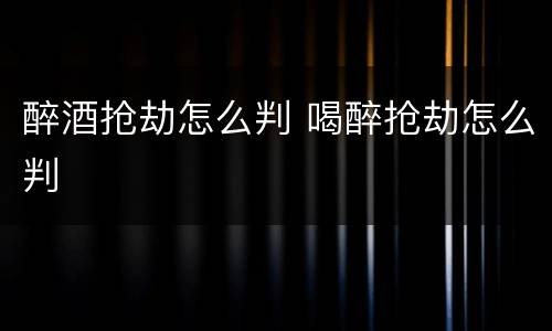 醉酒抢劫怎么判 喝醉抢劫怎么判