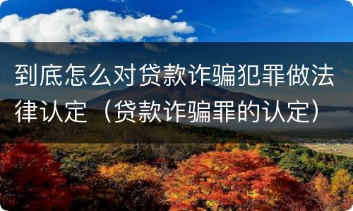 到底怎么对贷款诈骗犯罪做法律认定（贷款诈骗罪的认定）
