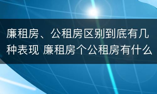 廉租房、公租房区别到底有几种表现 廉租房个公租房有什么区别