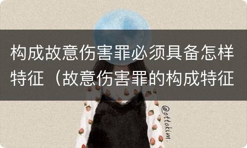 构成故意伤害罪必须具备怎样特征（故意伤害罪的构成特征）