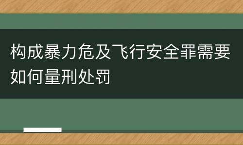 构成暴力危及飞行安全罪需要如何量刑处罚