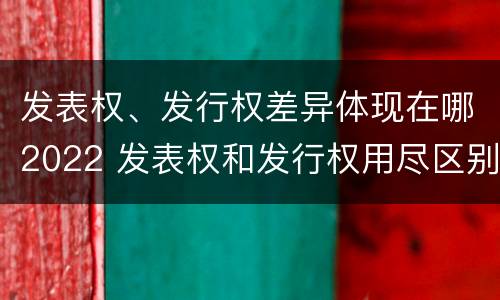 发表权、发行权差异体现在哪2022 发表权和发行权用尽区别
