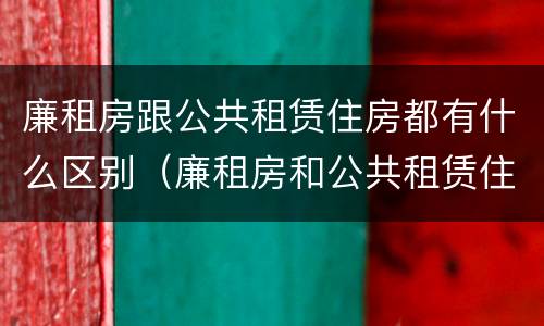 廉租房跟公共租赁住房都有什么区别（廉租房和公共租赁住房有什么区别）