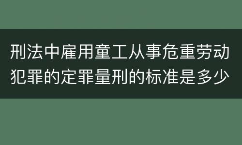 刑法中雇用童工从事危重劳动犯罪的定罪量刑的标准是多少
