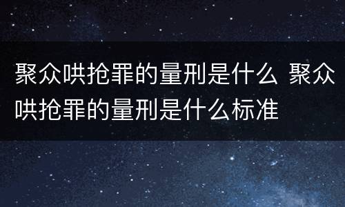 聚众哄抢罪的量刑是什么 聚众哄抢罪的量刑是什么标准