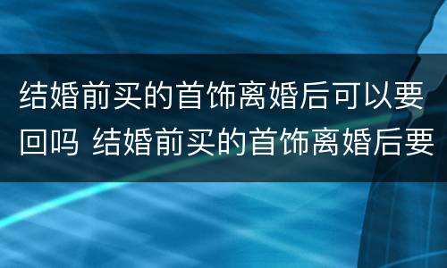 结婚前买的首饰离婚后可以要回吗 结婚前买的首饰离婚后要退吗