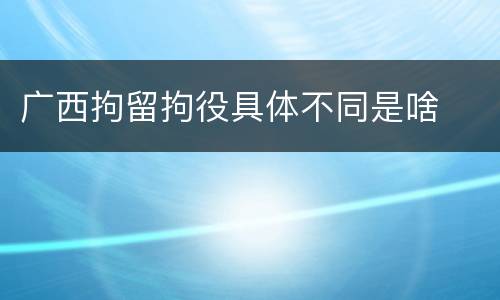广西拘留拘役具体不同是啥