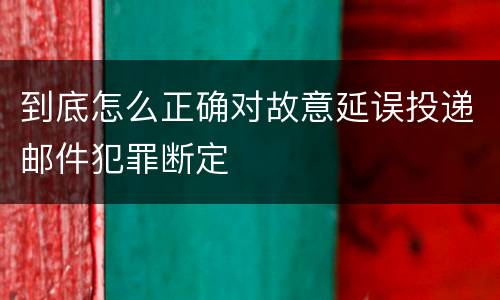 到底怎么正确对故意延误投递邮件犯罪断定