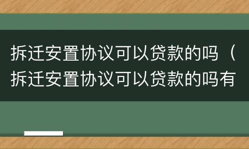 拆迁安置协议可以贷款的吗（拆迁安置协议可以贷款的吗有效吗）