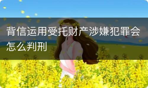 背信运用受托财产涉嫌犯罪会怎么判刑
