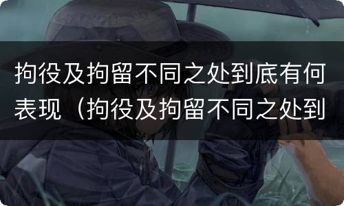 拘役及拘留不同之处到底有何表现（拘役及拘留不同之处到底有何表现和影响）