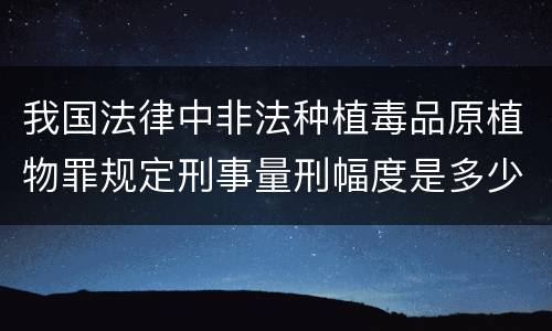 我国法律中非法种植毒品原植物罪规定刑事量刑幅度是多少