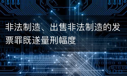 非法制造、出售非法制造的发票罪既遂量刑幅度