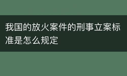 我国的放火案件的刑事立案标准是怎么规定