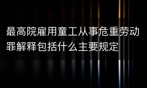 最高院雇用童工从事危重劳动罪解释包括什么主要规定