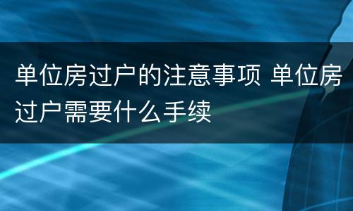 单位房过户的注意事项 单位房过户需要什么手续