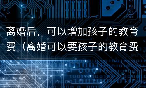 离婚后，可以增加孩子的教育费（离婚可以要孩子的教育费吗）