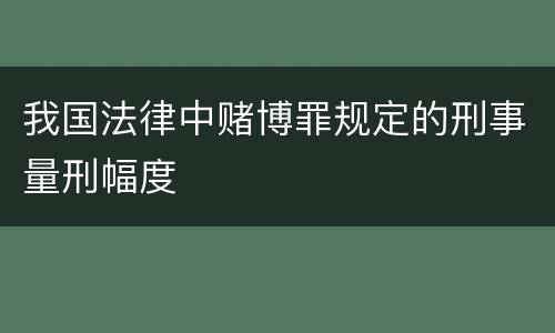 我国法律中赌博罪规定的刑事量刑幅度