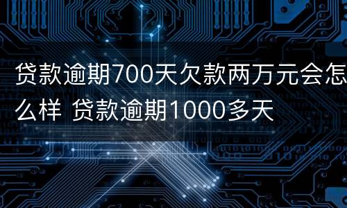 贷款逾期700天欠款两万元会怎么样 贷款逾期1000多天