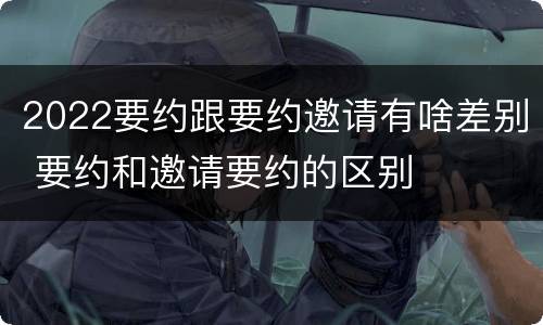2022要约跟要约邀请有啥差别 要约和邀请要约的区别